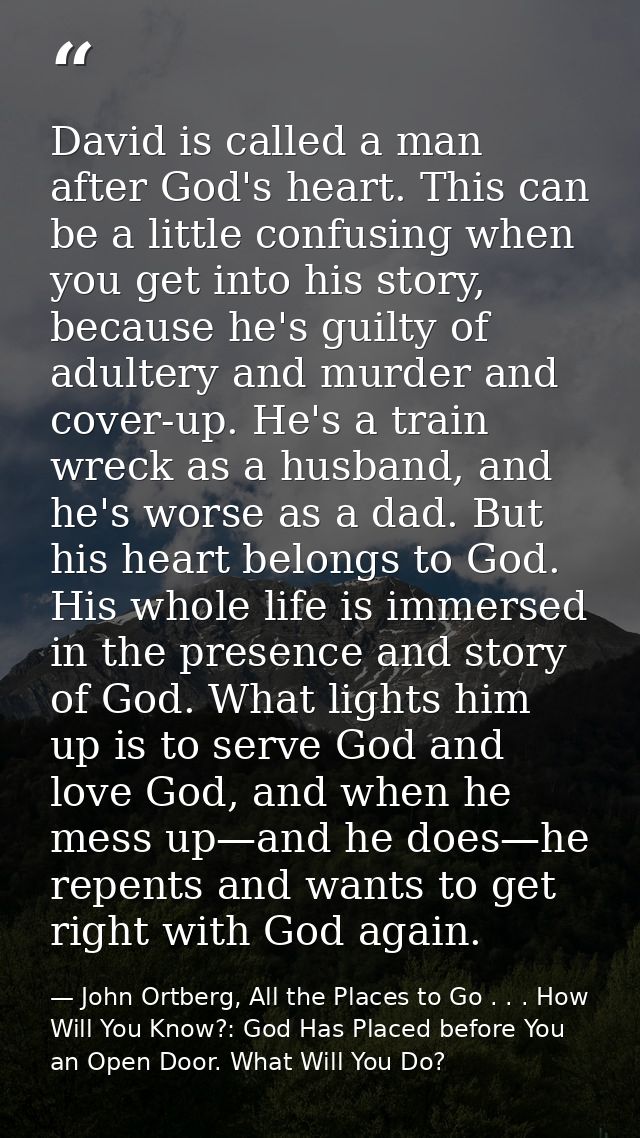 David is called a man after God's heart. This can be a little confusing when you get into his story, because he's guilty — John Ortberg, All the Places to Go . . . How Will You Know?: God Has Placed before You an Open Door. What Will You Do?