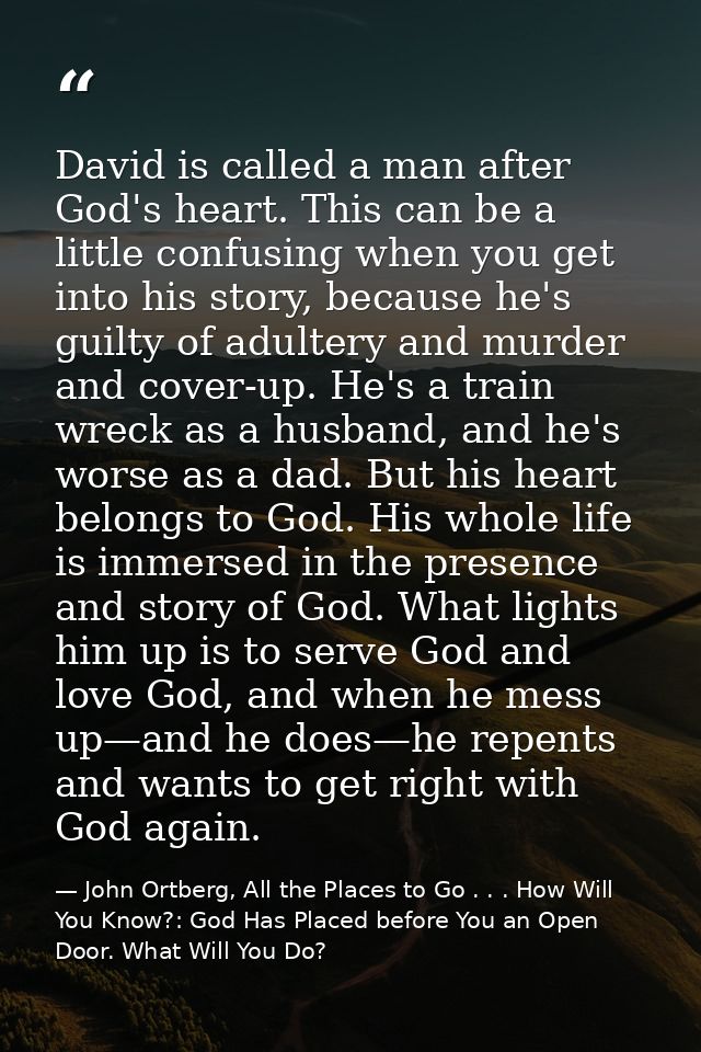 David is called a man after God's heart. This can be a little confusing when you get into his story, because he's guilty — John Ortberg, All the Places to Go . . . How Will You Know?: God Has Placed before You an Open Door. What Will You Do?