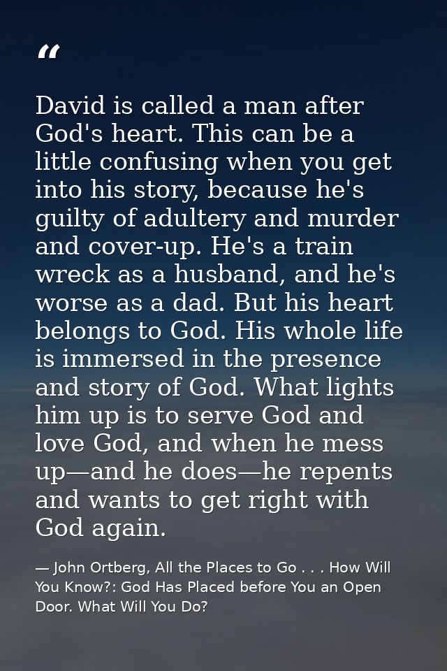 David is called a man after God's heart. This can be a little confusing when you get into his story, because he's guilty — John Ortberg, All the Places to Go . . . How Will You Know?: God Has Placed before You an Open Door. What Will You Do?