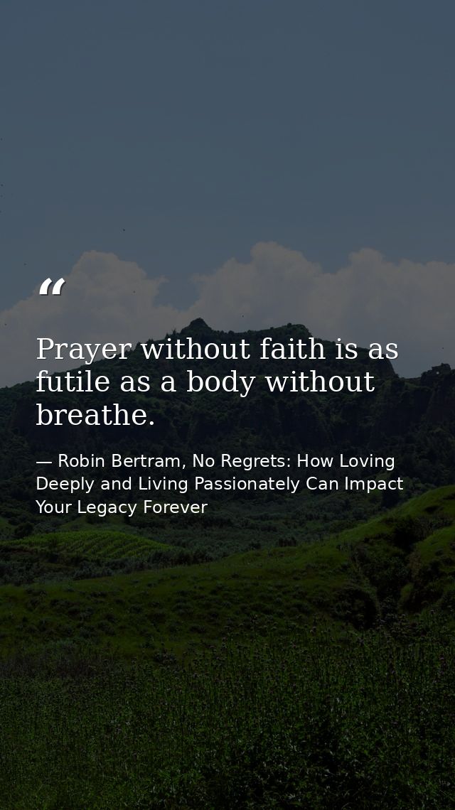 Prayer without faith is as futile as a body without breathe. — Robin Bertram, No Regrets: How Loving Deeply and Living Passionately Can Impact Your Legacy Forever