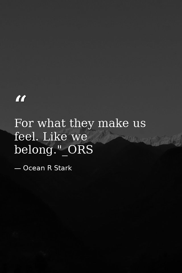 For what they make us feel. Like we belong."_ORS — Ocean R Stark