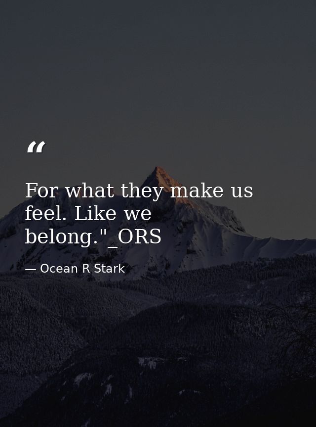 For what they make us feel. Like we belong."_ORS — Ocean R Stark