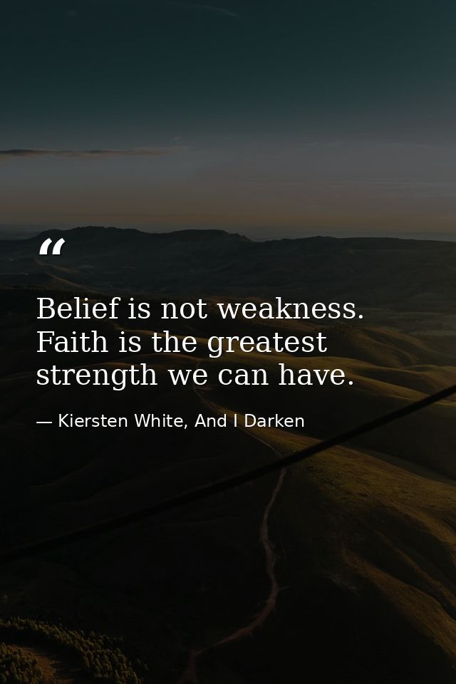 Belief is not weakness. Faith is the greatest strength we can have. — Kiersten White, And I Darken