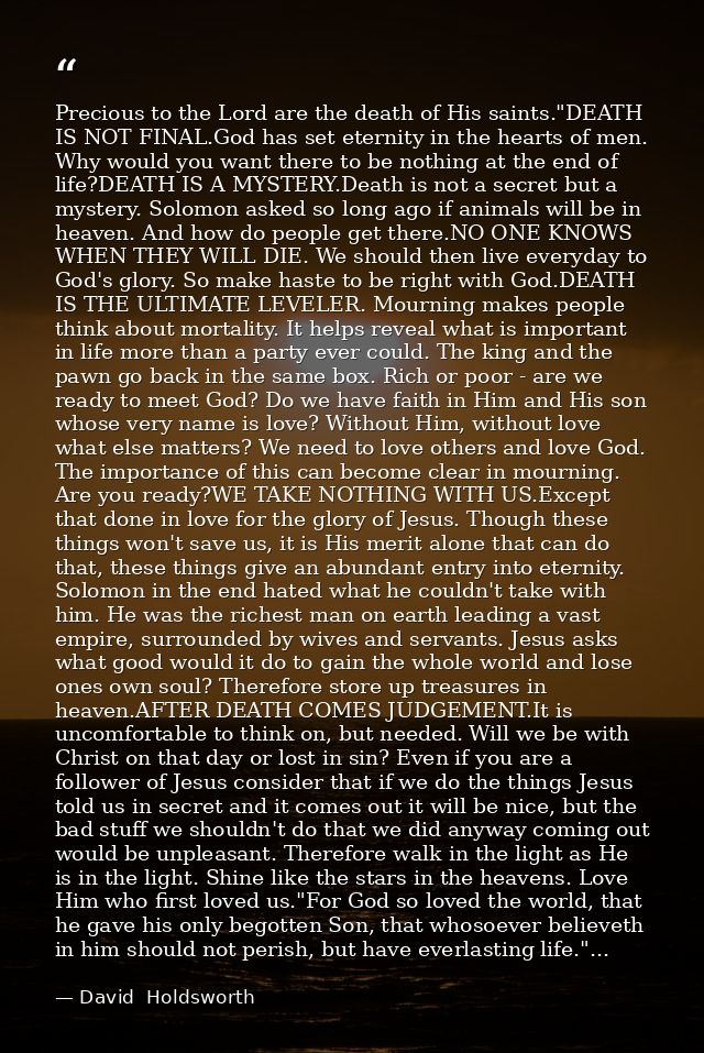 Precious to the Lord are the death of His saints."DEATH IS NOT FINAL.God has set eternity in the hearts of men. Why woul — David  Holdsworth