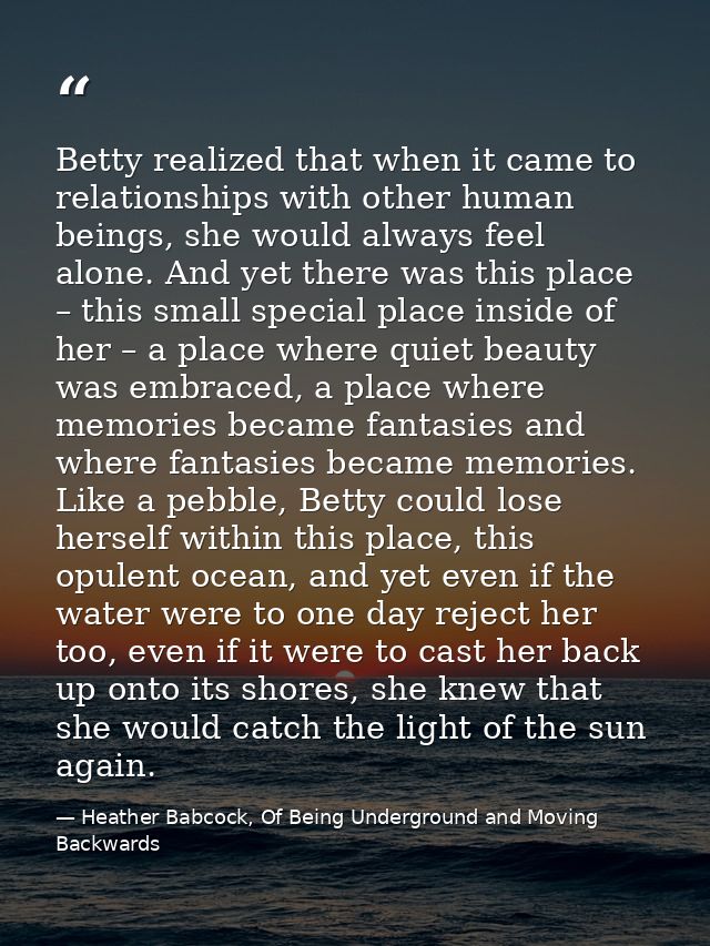 Betty realized that when it came to relationships with other human beings, she would always feel alone. And yet there wa — Heather Babcock, Of Being Underground and Moving Backwards