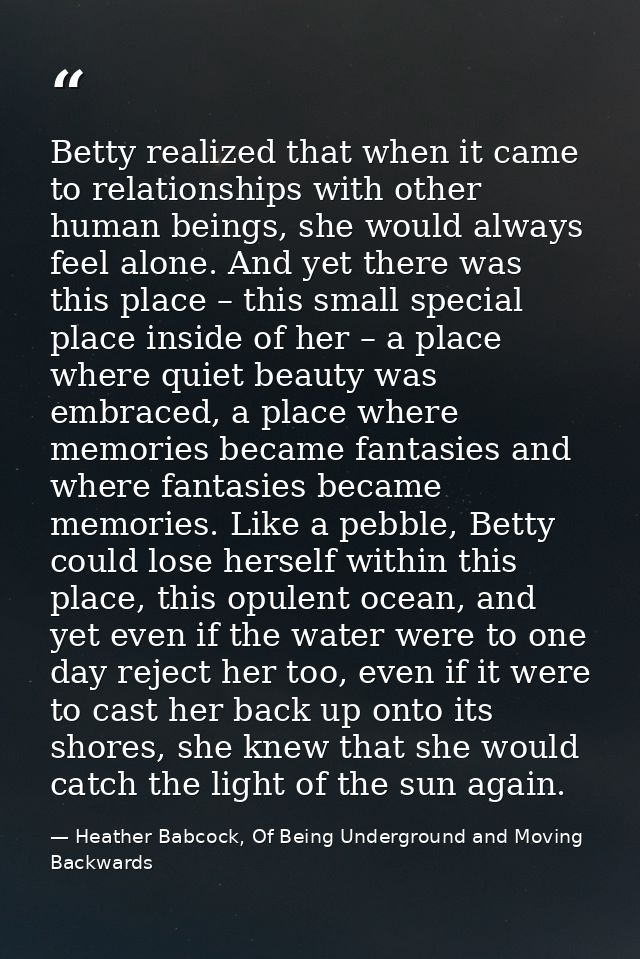 Betty realized that when it came to relationships with other human beings, she would always feel alone. And yet there wa — Heather Babcock, Of Being Underground and Moving Backwards