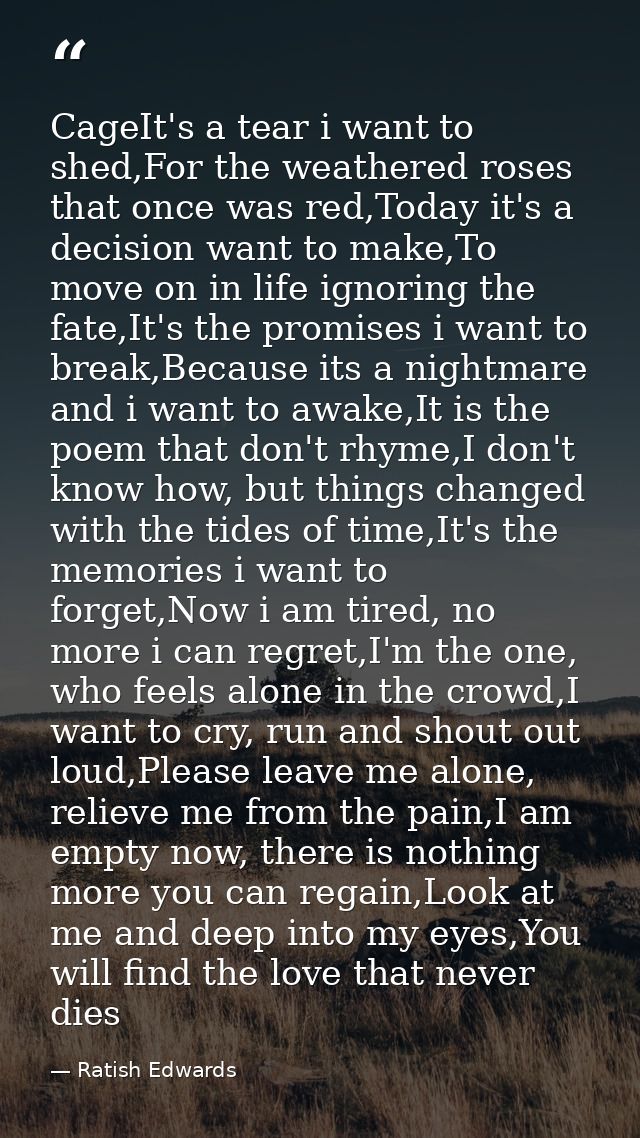 CageIt's a tear i want to shed,For the weathered roses that once was red,Today it's a decision want to make,To move on i — Ratish Edwards