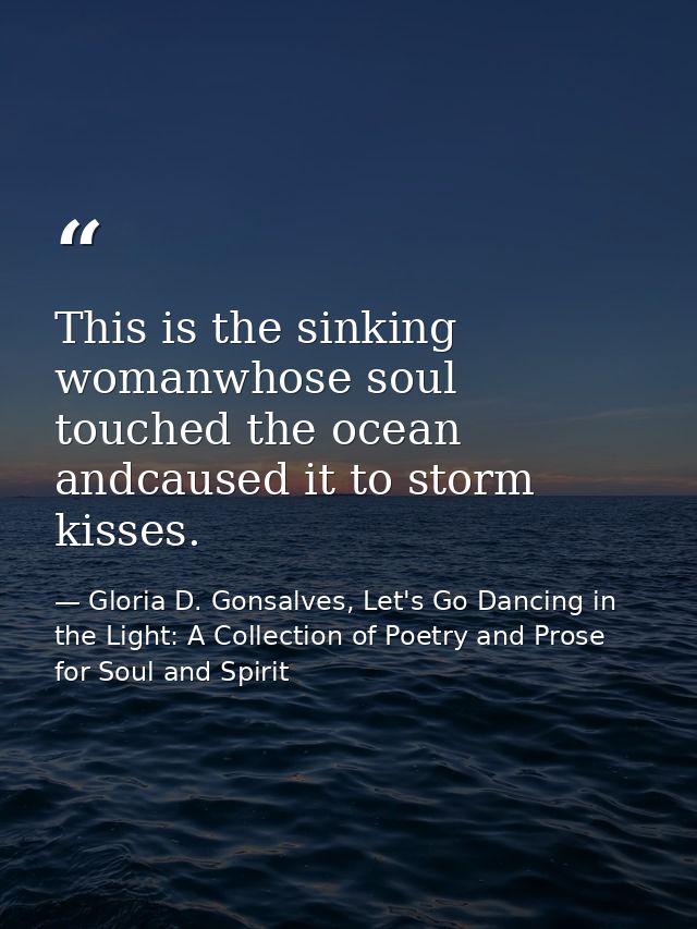 This is the sinking womanwhose soul touched the ocean andcaused it to storm kisses. — Gloria D. Gonsalves, Let's Go Dancing in the Light: A Collection of Poetry and Prose for Soul and Spirit