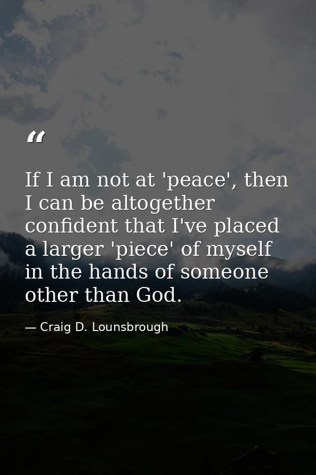 If I am not at 'peace', then I can be altogether confident that I've placed a larger 'piece' of myself in the hands of s — Craig D. Lounsbrough