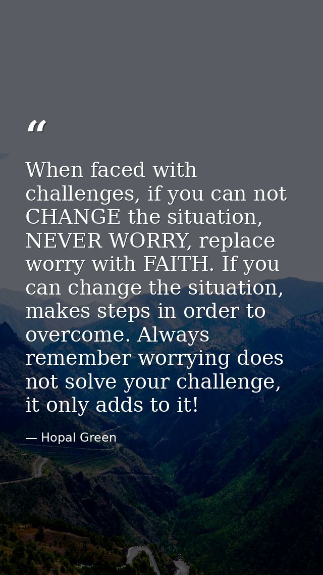 When faced with challenges, if you can not CHANGE the situation, NEVER WORRY, replace worry with FAITH. If you can chang — Hopal Green