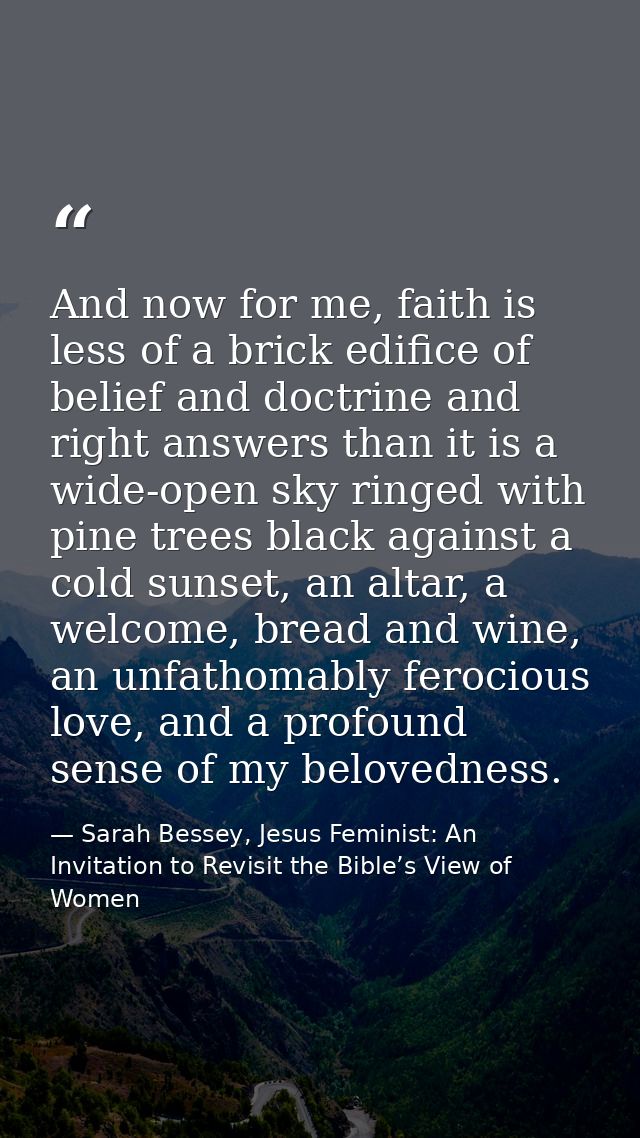 And now for me, faith is less of a brick edifice of belief and doctrine and right answers than it is a wide-open sky rin — Sarah Bessey, Jesus Feminist: An Invitation to Revisit the Bible’s View of Women