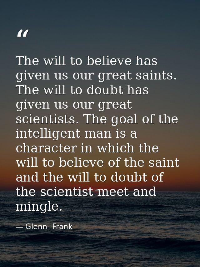 The will to believe has given us our great saints. The will to doubt has given us our great scientists. The goal of the  — Glenn  Frank