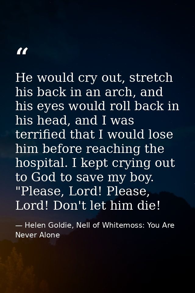 He would cry out, stretch his back in an arch, and his eyes would roll back in his head, and I was terrified that I woul — Helen Goldie, Nell of Whitemoss: You Are Never Alone