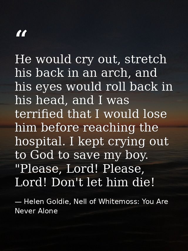 He would cry out, stretch his back in an arch, and his eyes would roll back in his head, and I was terrified that I woul — Helen Goldie, Nell of Whitemoss: You Are Never Alone