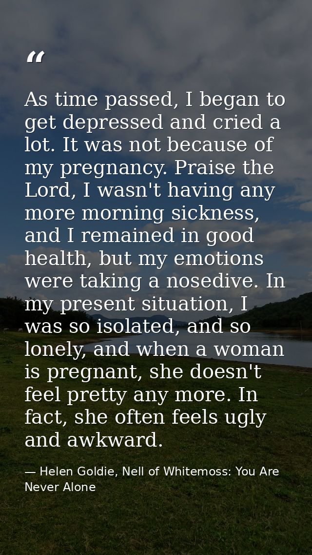 As time passed, I began to get depressed and cried a lot. It was not because of my pregnancy. Praise the Lord, I wasn't  — Helen Goldie, Nell of Whitemoss: You Are Never Alone