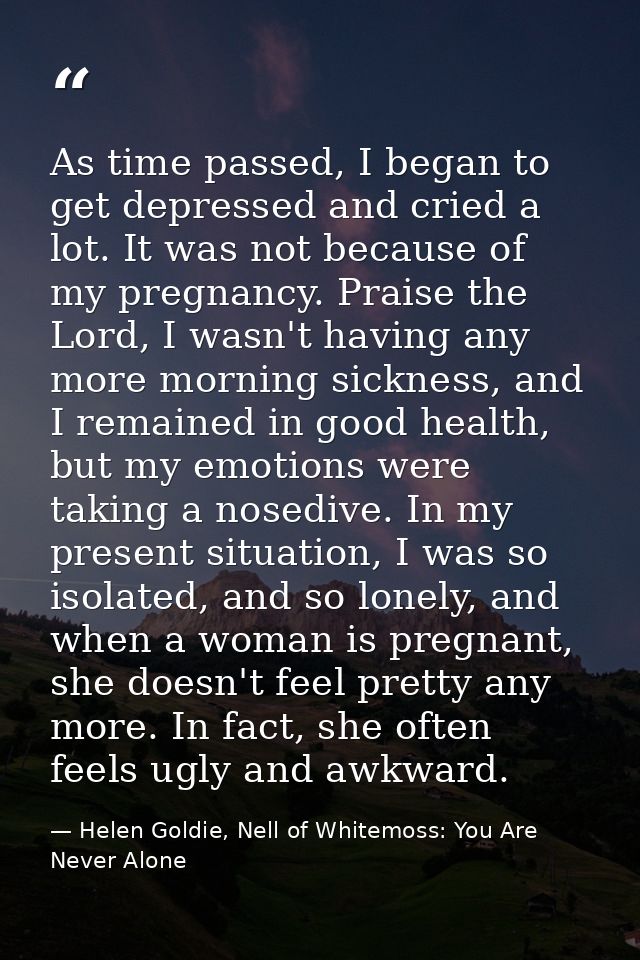 As time passed, I began to get depressed and cried a lot. It was not because of my pregnancy. Praise the Lord, I wasn't  — Helen Goldie, Nell of Whitemoss: You Are Never Alone