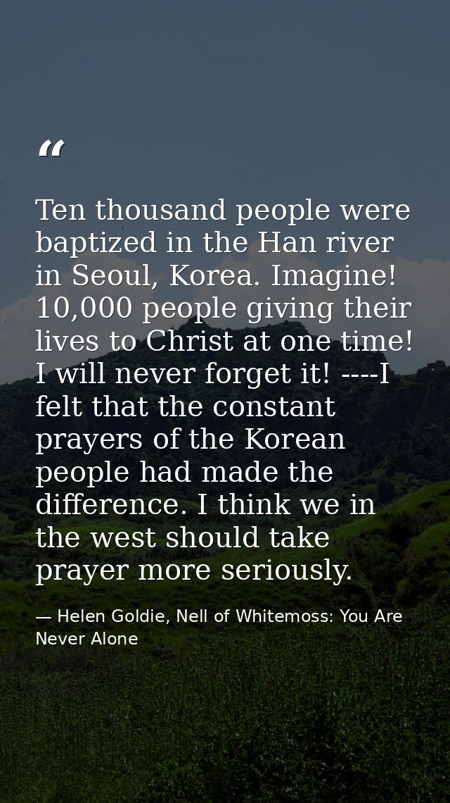Ten thousand people were baptized in the Han river in Seoul, Korea. Imagine! 10,000 people giving their lives to Christ  — Helen Goldie, Nell of Whitemoss: You Are Never Alone