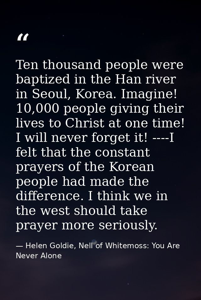 Ten thousand people were baptized in the Han river in Seoul, Korea. Imagine! 10,000 people giving their lives to Christ  — Helen Goldie, Nell of Whitemoss: You Are Never Alone