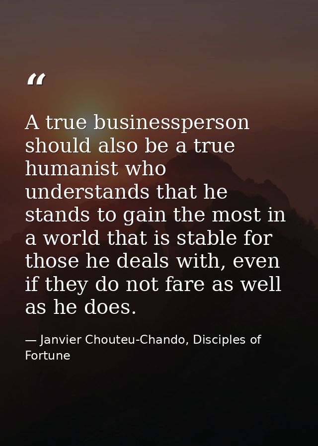 A true businessperson should also be a true humanist who understands that he stands to gain the most in a world that is  — Janvier Chouteu-Chando, Disciples of Fortune