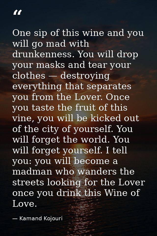 One sip of this wine and you will go mad with drunkenness. You will drop your masks and tear your clothes — destroying e — Kamand Kojouri