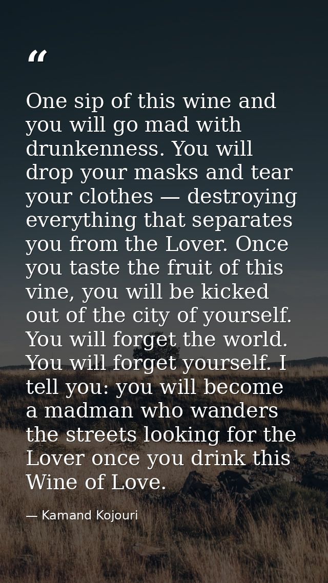 One sip of this wine and you will go mad with drunkenness. You will drop your masks and tear your clothes — destroying e — Kamand Kojouri