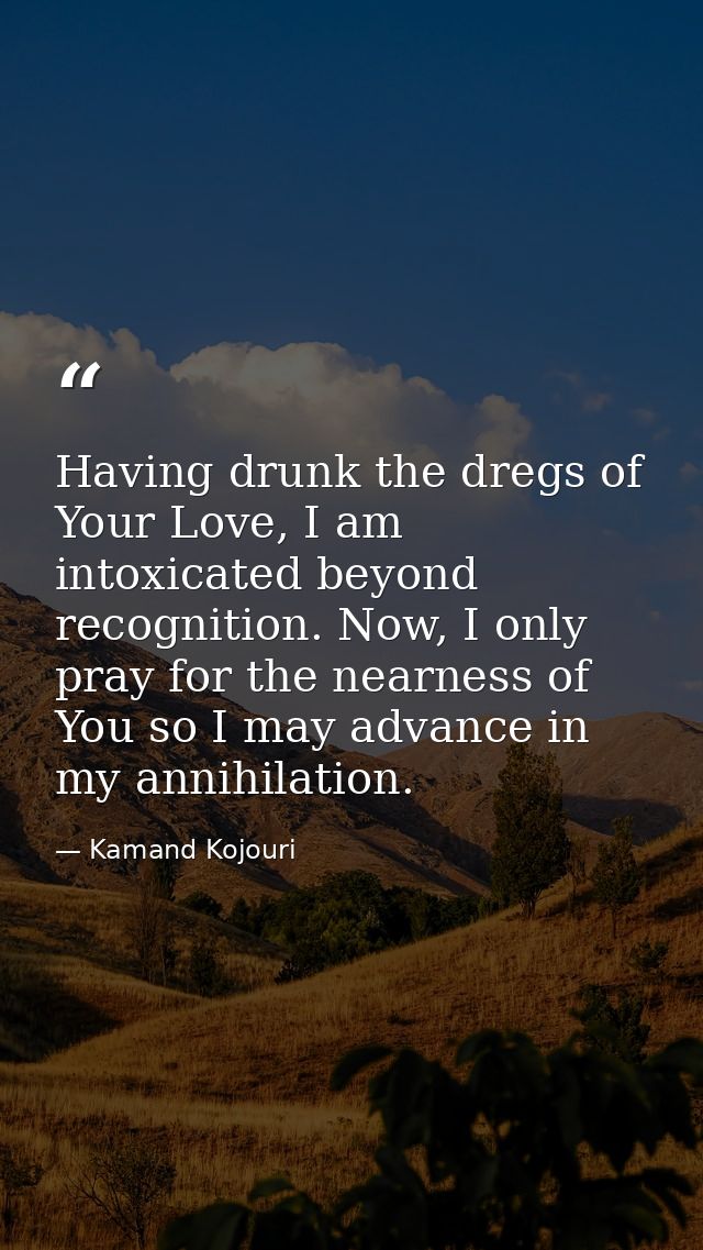 Having drunk the dregs of Your Love, I am intoxicated beyond recognition. Now, I only pray for the nearness of You so I  — Kamand Kojouri