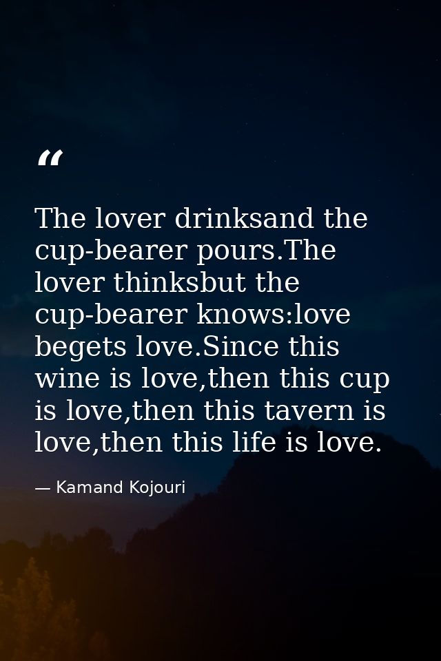 The lover drinksand the cup-bearer pours.The lover thinksbut the cup-bearer knows:love begets love.Since this wine is lo — Kamand Kojouri