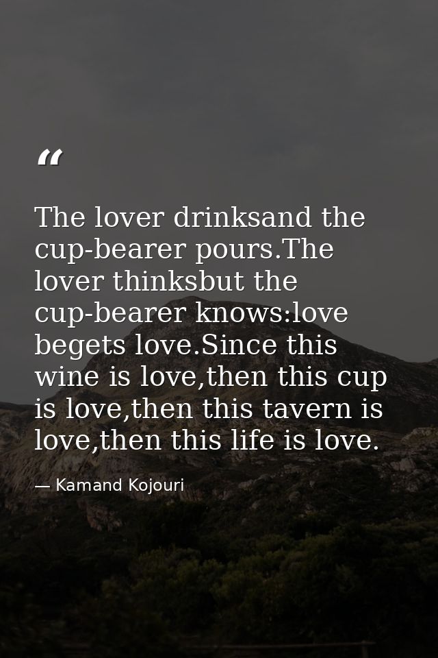The lover drinksand the cup-bearer pours.The lover thinksbut the cup-bearer knows:love begets love.Since this wine is lo — Kamand Kojouri