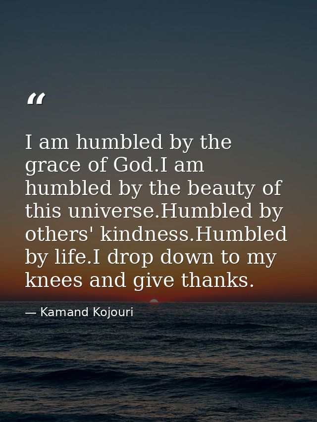 I am humbled by the grace of God.I am humbled by the beauty of this universe.Humbled by others' kindness.Humbled by life — Kamand Kojouri