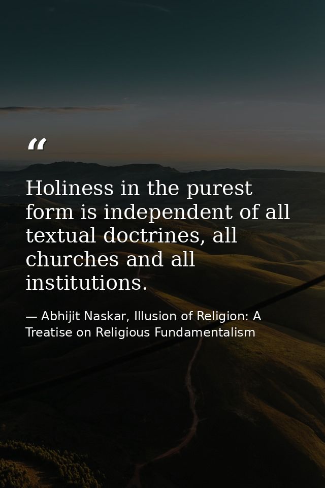 Holiness in the purest form is independent of all textual doctrines, all churches and all institutions. — Abhijit Naskar, Illusion of Religion: A Treatise on Religious Fundamentalism