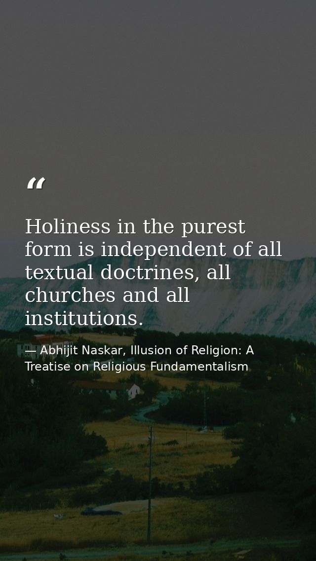 Holiness in the purest form is independent of all textual doctrines, all churches and all institutions. — Abhijit Naskar, Illusion of Religion: A Treatise on Religious Fundamentalism