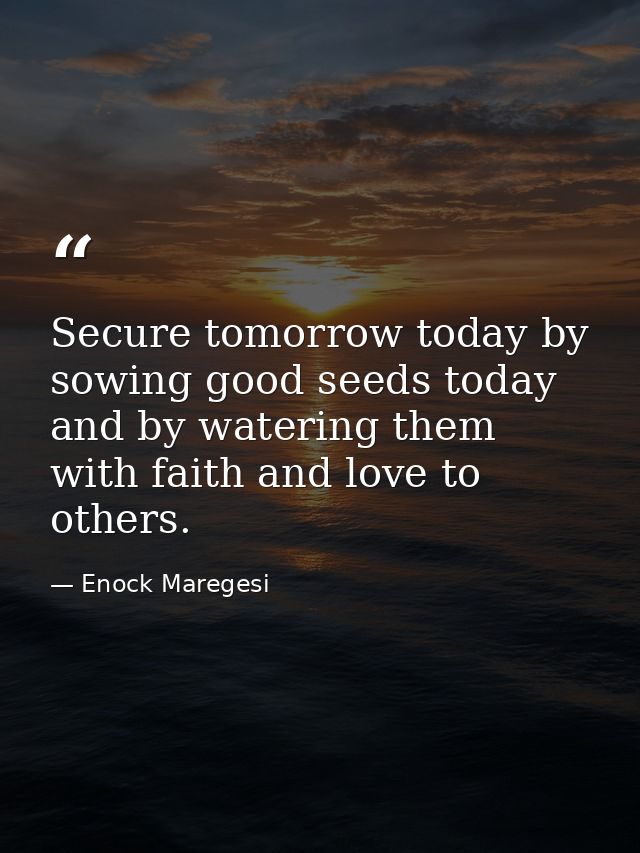 Secure tomorrow today by sowing good seeds today and by watering them with faith and love to others. — Enock Maregesi