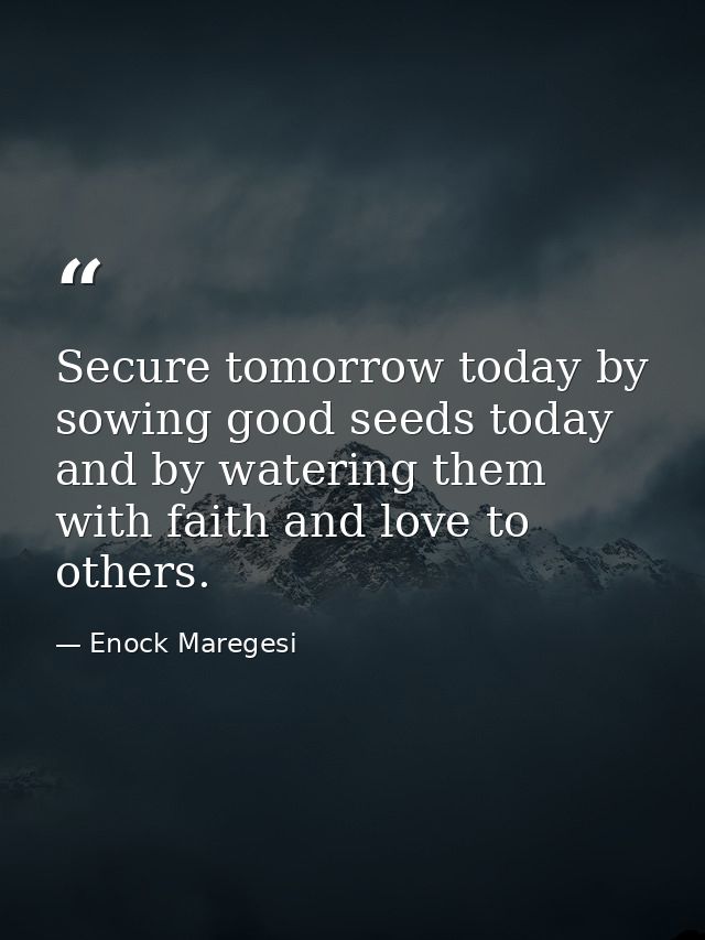 Secure tomorrow today by sowing good seeds today and by watering them with faith and love to others. — Enock Maregesi