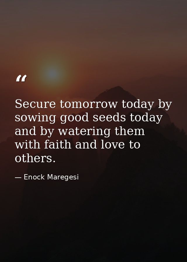 Secure tomorrow today by sowing good seeds today and by watering them with faith and love to others. — Enock Maregesi