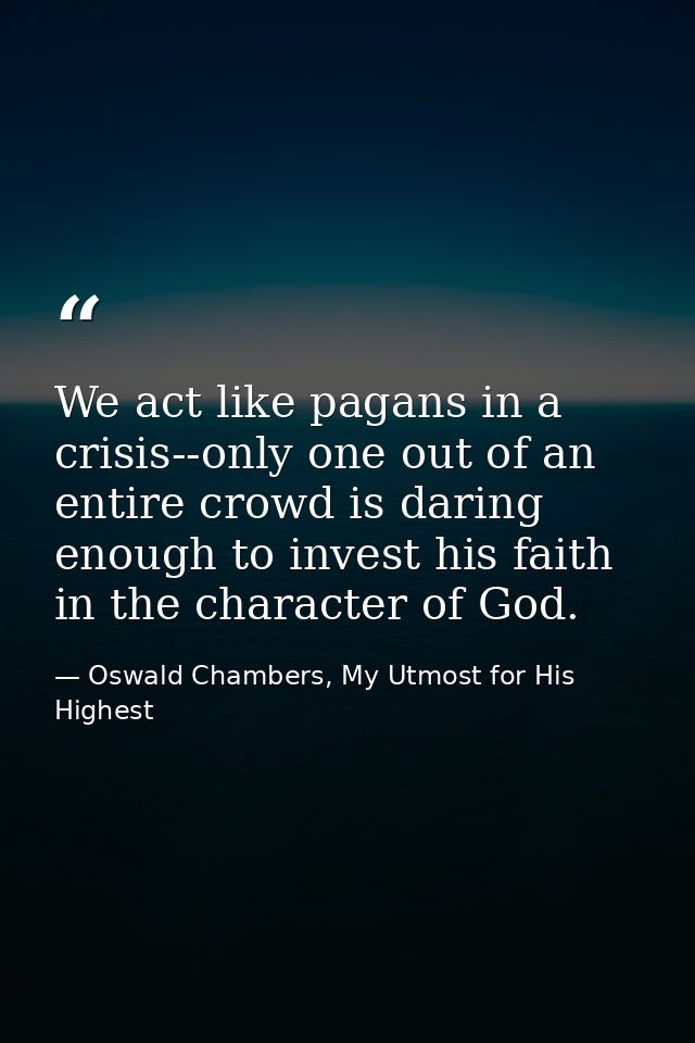 We act like pagans in a crisis--only one out of an entire crowd is daring enough to invest his faith in the character of — Oswald Chambers, My Utmost for His Highest