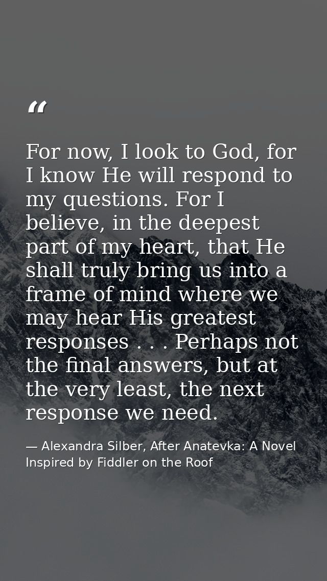 For now, I look to God, for I know He will respond to my questions. For I believe, in the deepest part of my heart, that — Alexandra Silber, After Anatevka: A Novel Inspired by Fiddler on the Roof