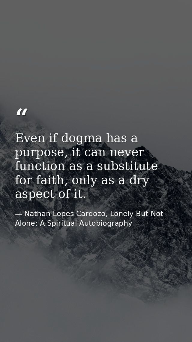 Even if dogma has a purpose, it can never function as a substitute for faith, only as a dry aspect of it. — Nathan Lopes Cardozo, Lonely But Not Alone: A Spiritual Autobiography