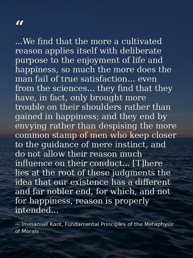 ...We find that the more a cultivated reason applies itself with deliberate purpose to the enjoyment of life and happine — Immanuel Kant, Fundamental Principles of the Metaphysic of Morals