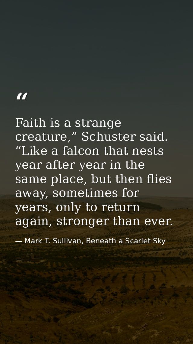 Faith is a strange creature,” Schuster said. “Like a falcon that nests year after year in the same place, but then flies — Mark T. Sullivan, Beneath a Scarlet Sky