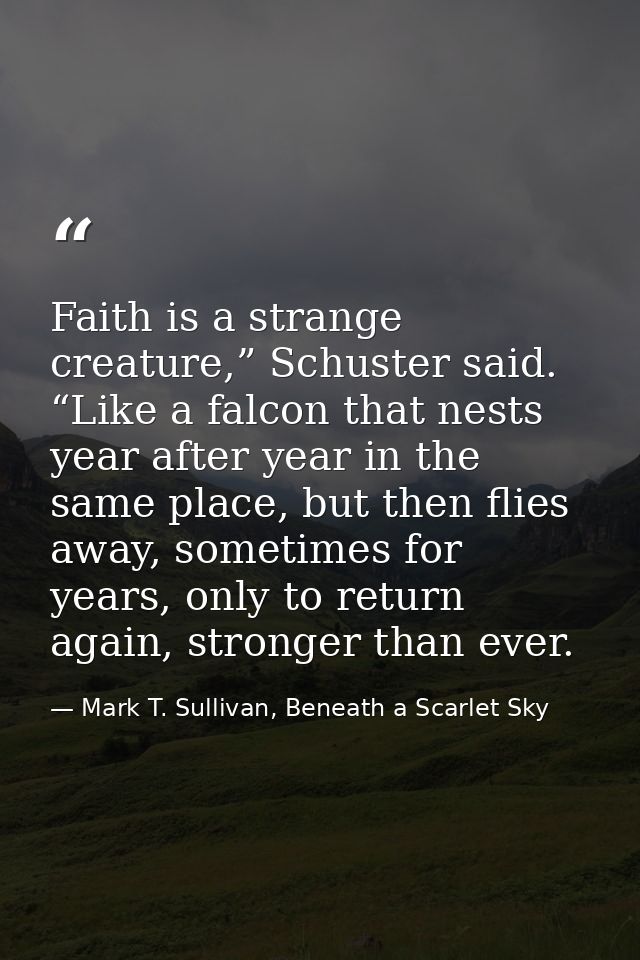 Faith is a strange creature,” Schuster said. “Like a falcon that nests year after year in the same place, but then flies — Mark T. Sullivan, Beneath a Scarlet Sky