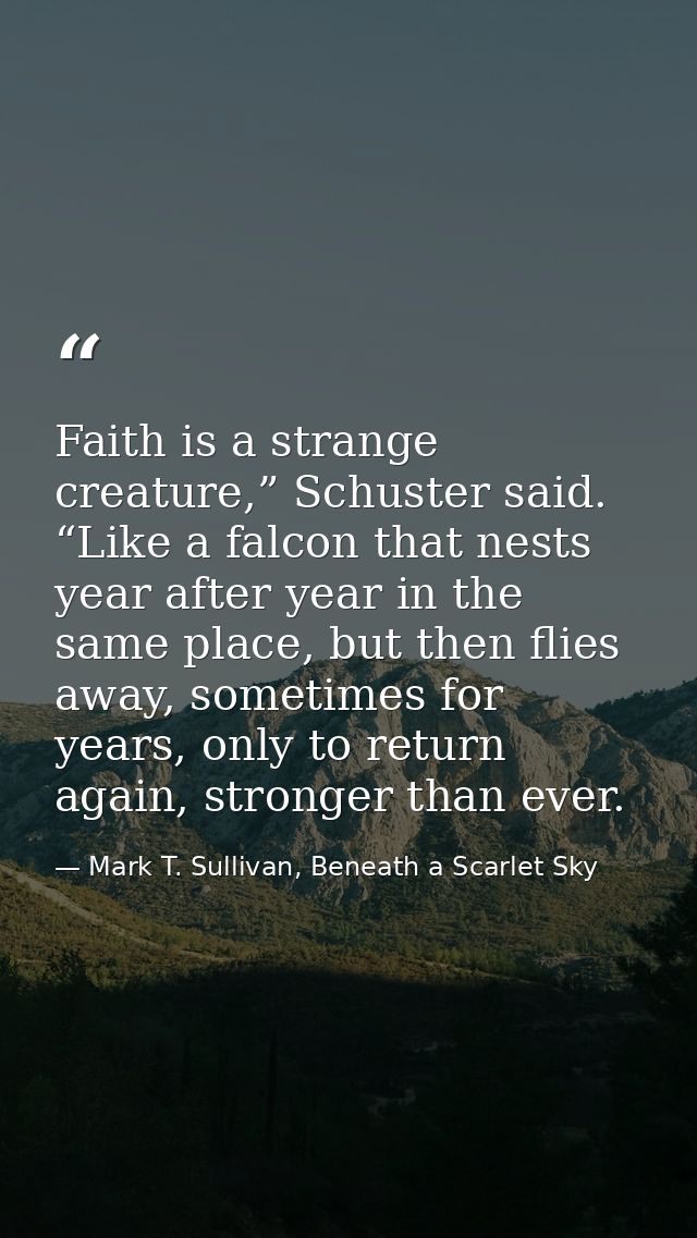 Faith is a strange creature,” Schuster said. “Like a falcon that nests year after year in the same place, but then flies — Mark T. Sullivan, Beneath a Scarlet Sky
