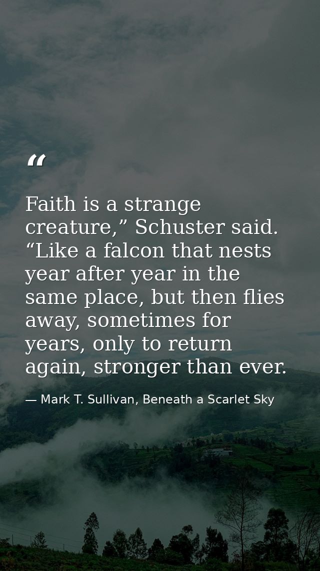 Faith is a strange creature,” Schuster said. “Like a falcon that nests year after year in the same place, but then flies — Mark T. Sullivan, Beneath a Scarlet Sky