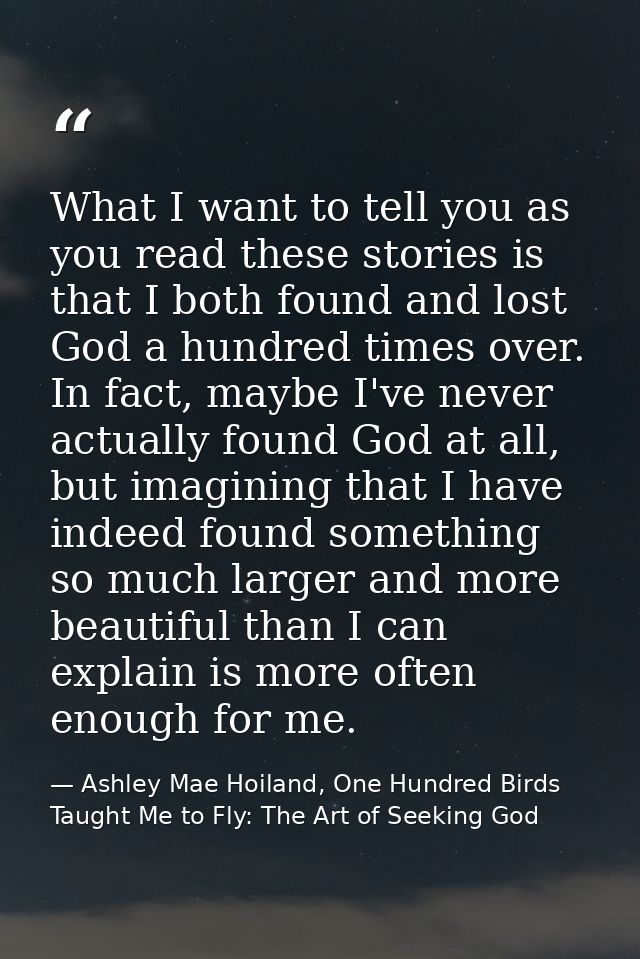 What I want to tell you as you read these stories is that I both found and lost God a hundred times over. In fact, maybe — Ashley Mae Hoiland, One Hundred Birds Taught Me to Fly: The Art of Seeking God