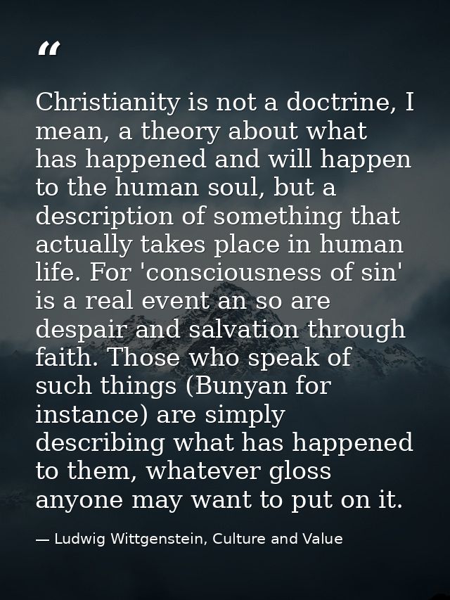 Christianity is not a doctrine, I mean, a theory about what has happened and will happen to the human soul, but a descri — Ludwig Wittgenstein, Culture and Value