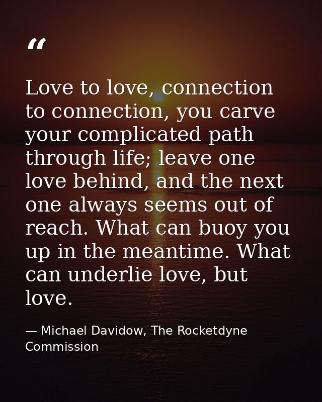 Love to love, connection to connection, you carve your complicated path through life; leave one love behind, and the nex — Michael Davidow, The Rocketdyne Commission