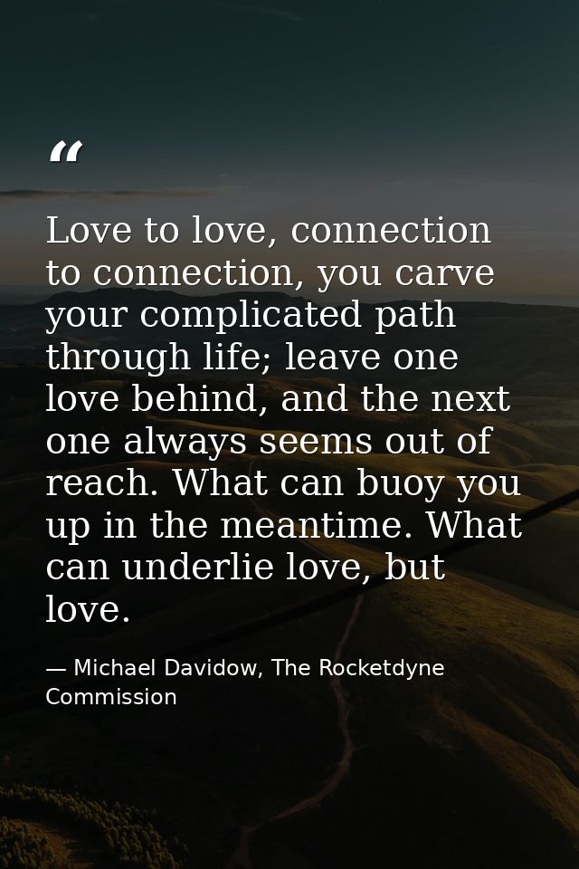 Love to love, connection to connection, you carve your complicated path through life; leave one love behind, and the nex — Michael Davidow, The Rocketdyne Commission