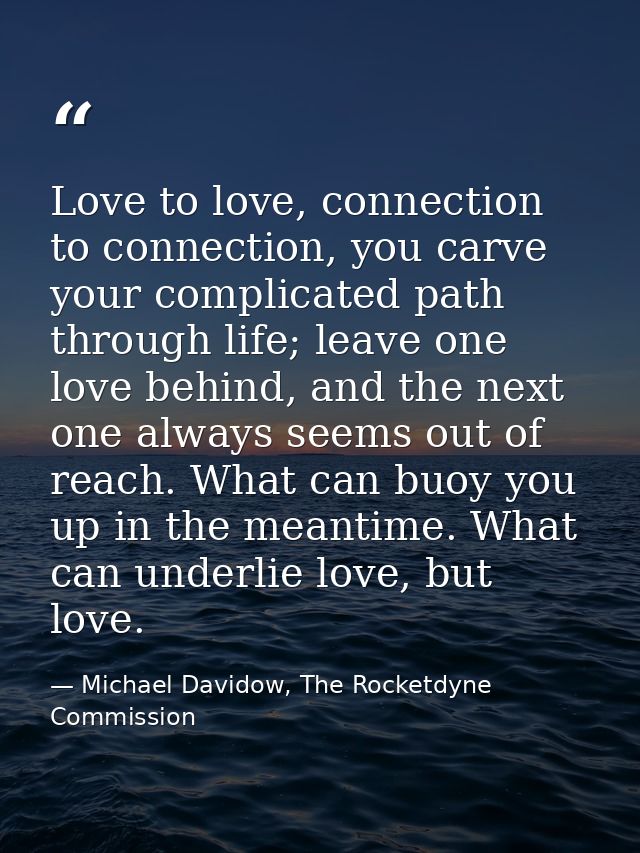 Love to love, connection to connection, you carve your complicated path through life; leave one love behind, and the nex — Michael Davidow, The Rocketdyne Commission