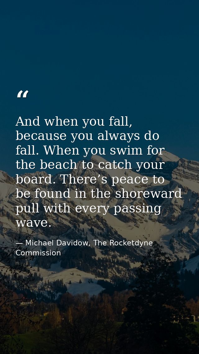 And when you fall, because you always do fall. When you swim for the beach to catch your board. There’s peace to be foun — Michael Davidow, The Rocketdyne Commission