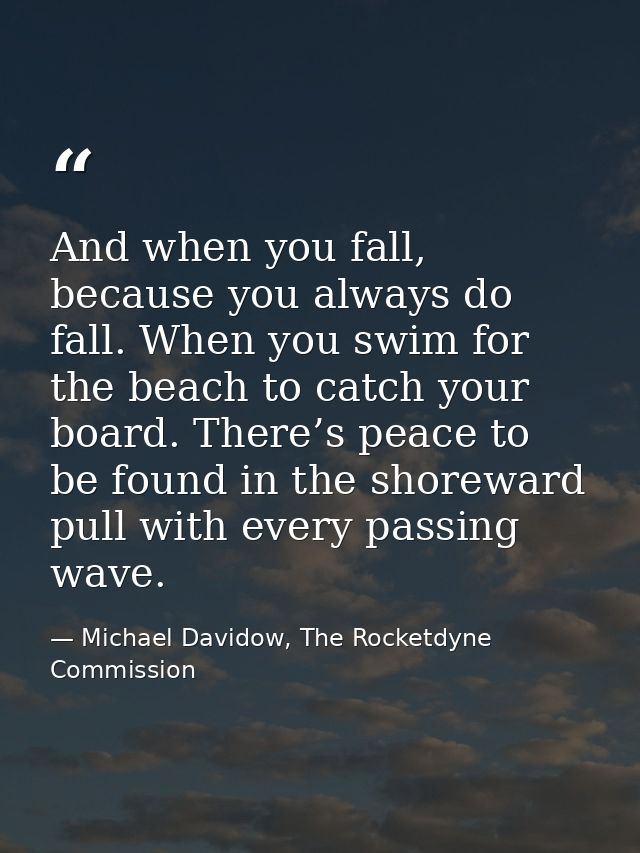 And when you fall, because you always do fall. When you swim for the beach to catch your board. There’s peace to be foun — Michael Davidow, The Rocketdyne Commission