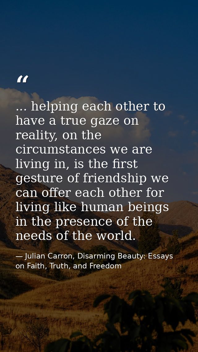 ... helping each other to have a true gaze on reality, on the circumstances we are living in, is the first gesture of fr — Julian Carron, Disarming Beauty: Essays on Faith, Truth, and Freedom